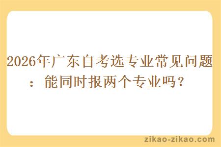 2026年广东自考选专业常见问题:能同时报两个专业吗? 2026年广东自考选专业常见问题:能同时报两个专业吗?