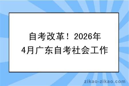 自考改革!2026年4月广东自考社会工作专业报考指南