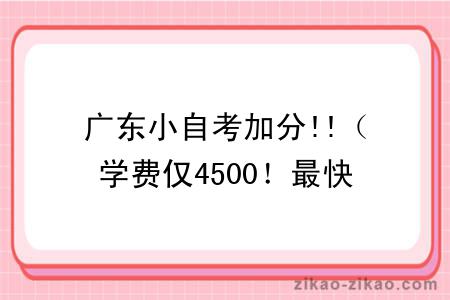 广东小自考加分!!（学费仅4500！最快一年考完！考45分即可及格）