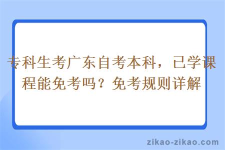 专科生考广东自考本科,已学课程能免考吗?免考规则详解