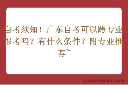 自考须知！广东自考可以跨专业报考吗？有什么条件？附专业推荐~