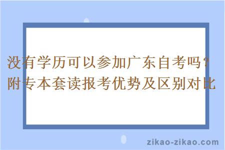 没有学历可以参加广东自考吗?附专本套读报考优势及区别对比 没有学历可以参加广东自考吗?附专本套读报考优势及区别对比