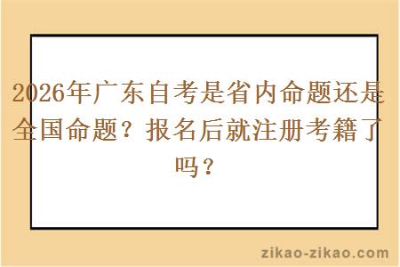 2026年广东自考是省内命题还是全国命题?报名后就注册考籍了吗? 2026年广东自考是省内命题还是全国命题?报名后就注册考籍了吗?