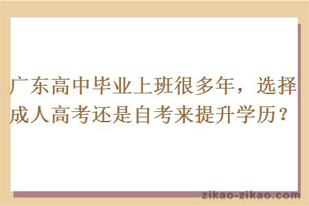 广东高中毕业上班很多年,选择成人高考还是自考来提升学历?