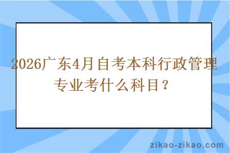 2026广东4月自考本科行政管理专业考什么科目？