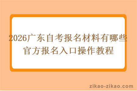 2026广东自考报名材料有哪些 官方报名入口操作教程 2026广东自考报名材料有哪些 官方报名入口操作教程