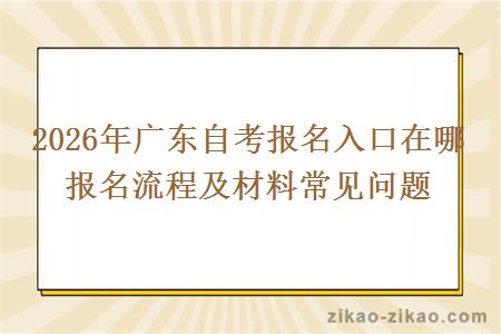 2026年广东自考报名入口在哪 报名流程及材料常见问题 2026年广东自考报名入口在哪 报名流程及材料常见问题