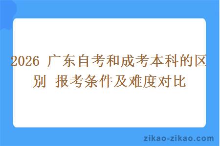 2026 广东自考和成考本科的区别 报考条件及难度对比 2026 广东自考和成考本科的区别 报考条件及难度对比