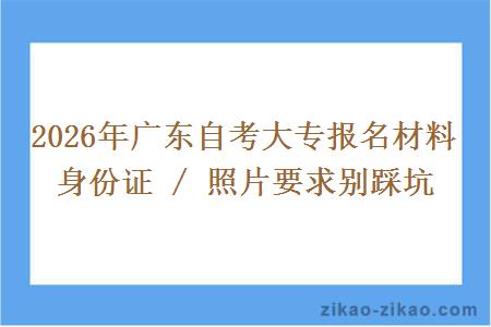 2026年广东自考大专报名材料 身份证 / 照片要求别踩坑