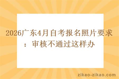 2026广东4月自考报名照片要求：审核不通过这样办