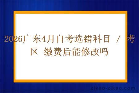 2026广东4月自考选错科目 / 考区 缴费后能修改吗 2026广东4月自考选错科目 / 考区 缴费后能修改吗