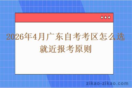 2026年4月广东自考考区怎么选 就近报考原则 2026年4月广东自考考区怎么选 就近报考原则