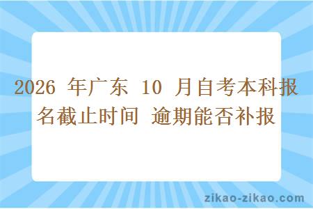 2026 年广东 10 月自考本科报名截止时间 逾期能否补报