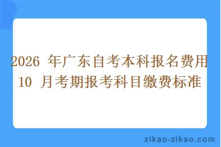2026 年广东自考本科报名费用 10 月考期报考科目缴费标准