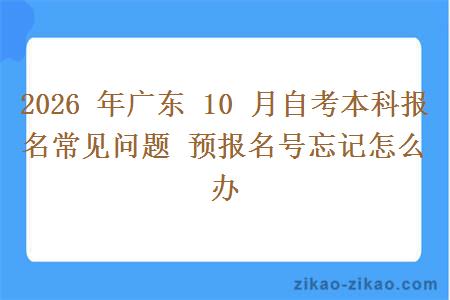 2026 年广东 10 月自考本科报名常见问题 预报名号忘记怎么办