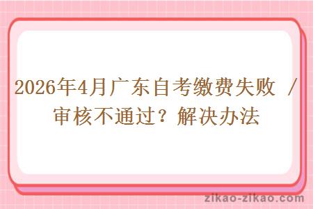 2026年4月广东自考缴费失败 / 审核不通过？解决办法
