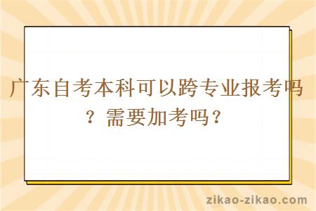 广东自考本科可以跨专业报考吗？需要加考吗？