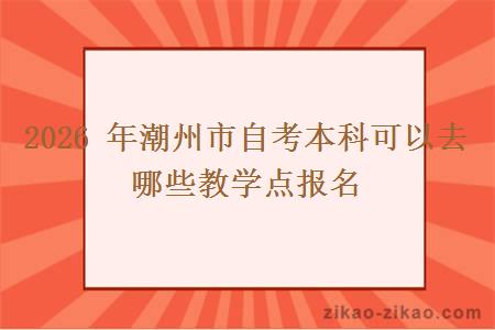 2026 年潮州市自考本科可以去哪些教学点报名