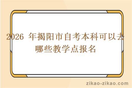 2026 年揭阳市自考本科可以去哪些教学点报名