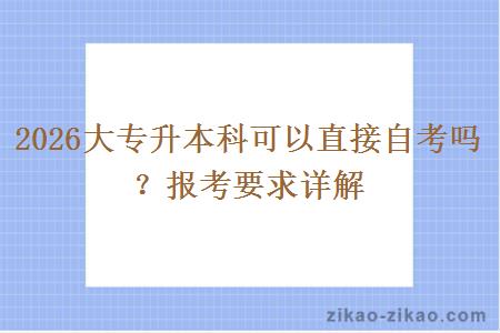 2026大专升本科可以直接自考吗?报考要求详解 2026大专升本科可以直接自考吗?报考要求详解