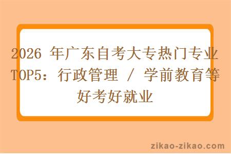 2026 年广东自考大专热门专业 TOP5：行政管理 / 学前教育等好考好就业