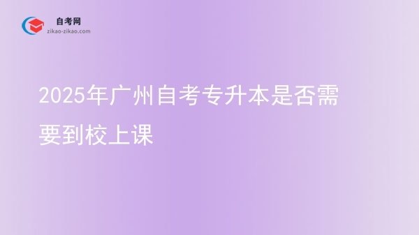 2025年广州自考专升本是否需要到校上课图片