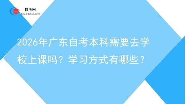 2026年广东自考本科需要去学校上课吗？学习方式有哪些？图片