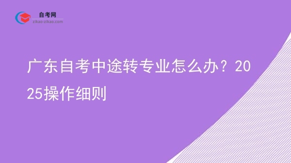广东自考中途转专业怎么办?2025操作细则图片