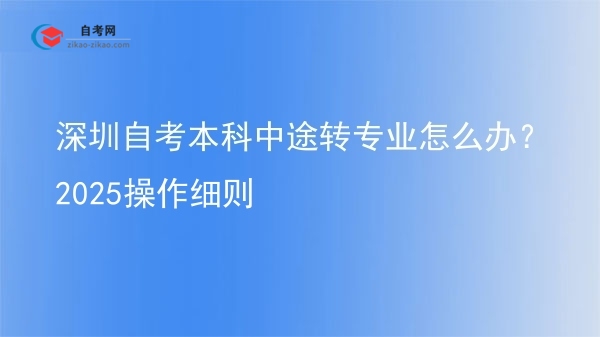 深圳自考本科中途转专业怎么办？2025操作细则图片