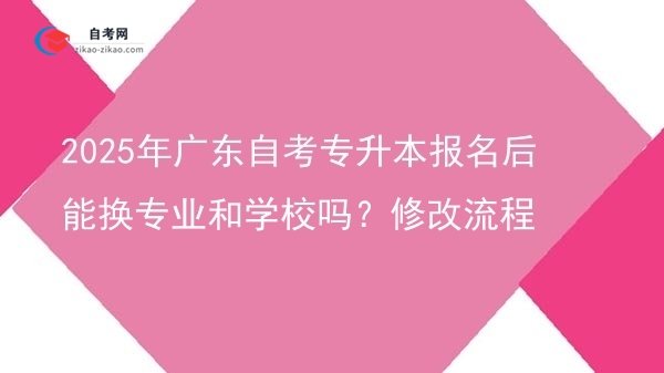 2025年广东自考专升本报名后能换专业和学校吗?修改流程图片