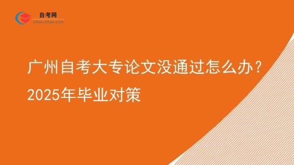 广州自考大专论文没通过怎么办？2025年毕业对策图片