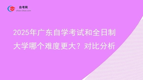 2025年广东自学考试和全日制大学哪个难度更大?对比分析图片