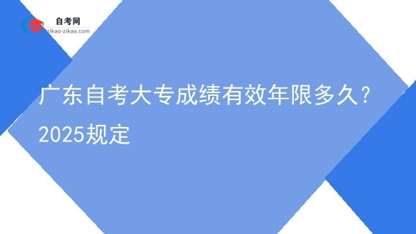 广东自考大专成绩有效年限多久？2025规定图片