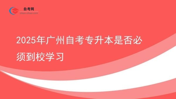2025年广州自考专升本是否必须到校学习图片