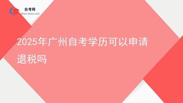 2025年广州自考学历可以申请退税吗图片