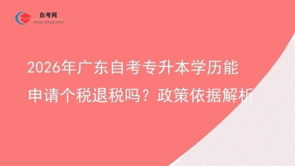 2026年广东自考专升本学历能申请个税退税吗?政策依据解析图片