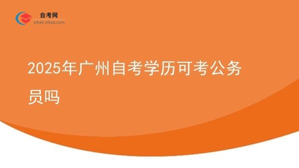 2025年广州自考学历可考公务员吗图片