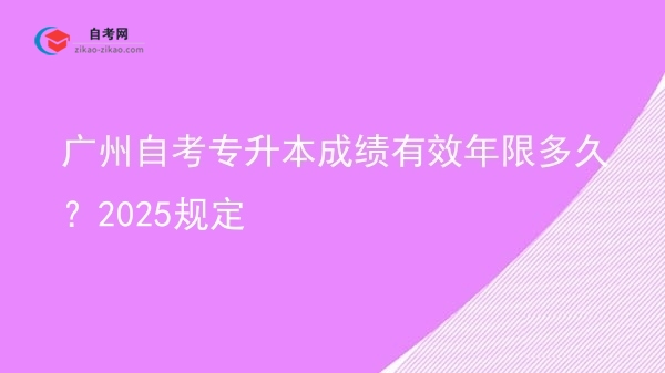 广州自考专升本成绩有效年限多久?2025规定图片