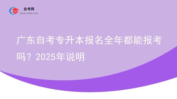 广东自考专升本报名全年都能报考吗？2025年说明图片