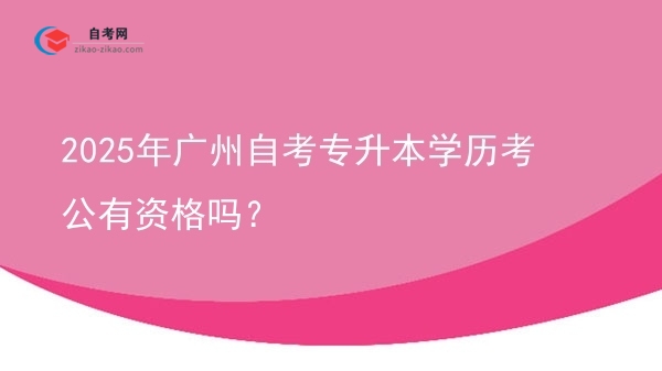 2025年广州自考专升本学历考公有资格吗?图片