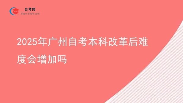 2025年广州自考本科改革后难度会增加吗图片