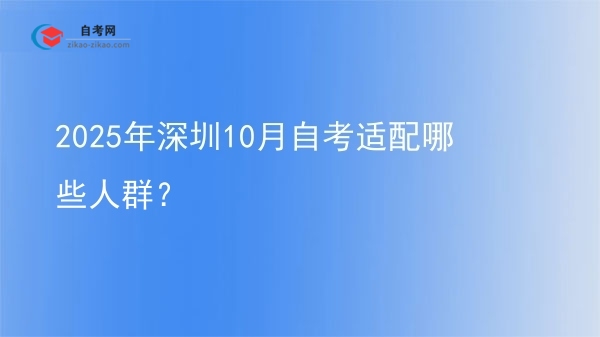 2025年深圳10月自考适配哪些人群?图片