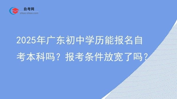 2025年广东初中学历能报名自考本科吗?报考条件放宽了吗?图片