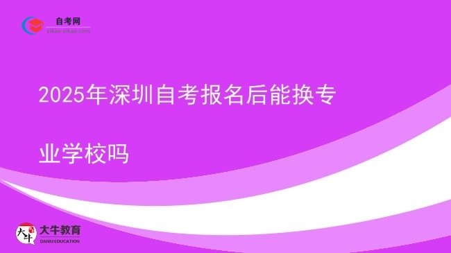 2025年深圳自考报名后能换专业学校吗图片