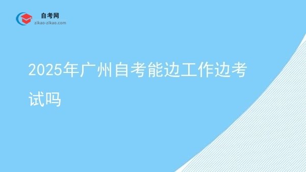 2025年广州自考能边工作边考试吗图片