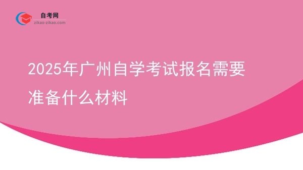 2025年广州自学考试报名需要准备什么材料图片