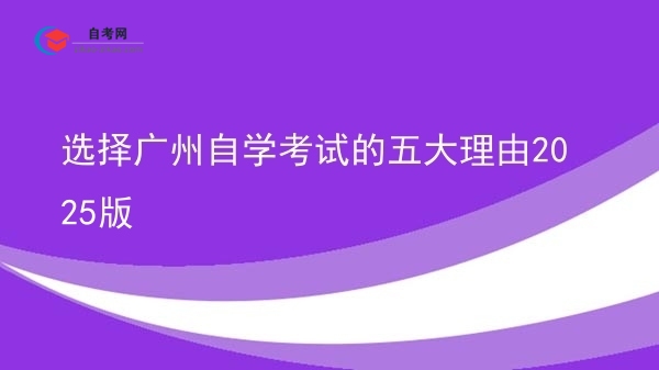选择广州自学考试的五大理由2025版图片