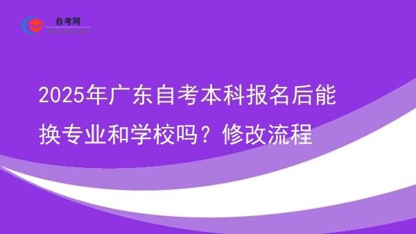 2025年广东自考本科报名后能换专业和学校吗?修改流程图片