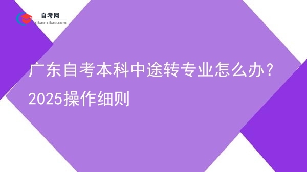 广东自考本科中途转专业怎么办?2025操作细则图片