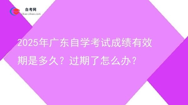 2025年广东自学考试成绩有效期是多久?过期了怎么办?图片